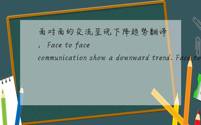 面对面的交流呈现下降趋势翻译：Face to face communication show a downward trend. Face to face 后面需要加,s么?