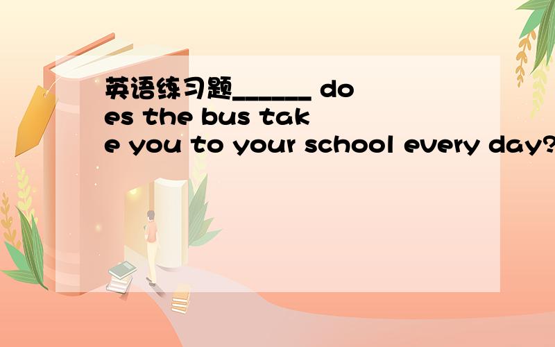 英语练习题______ does the bus take you to your school every day?A.How far B.How soon C.How long D.How often