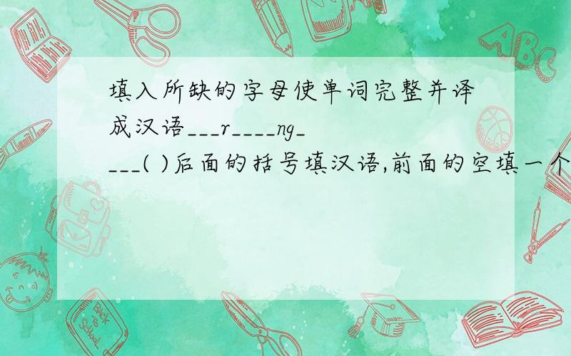 填入所缺的字母使单词完整并译成汉语___r____ng____( )后面的括号填汉语,前面的空填一个字母就可以了.