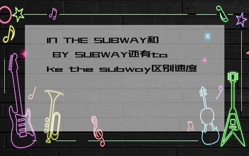 IN THE SUBWAY和 BY SUBWAY还有take the subway区别速度