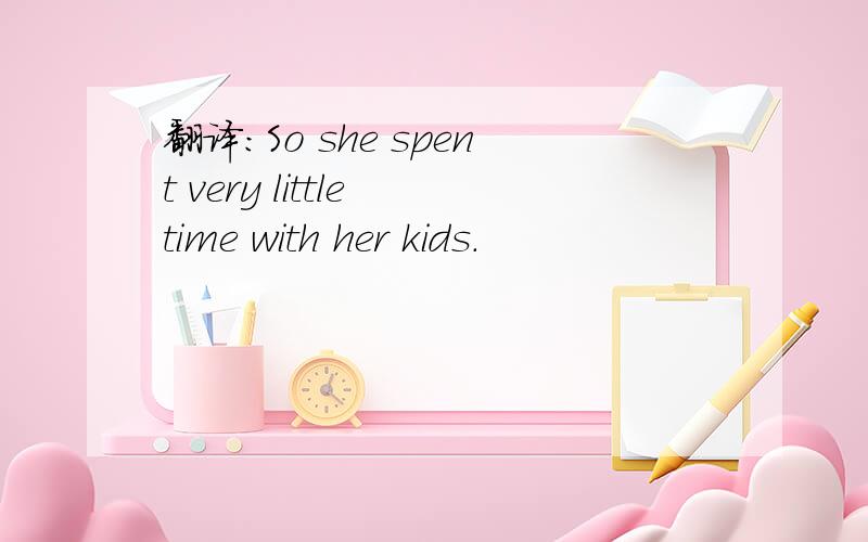 翻译：So she spent very little time with her kids.