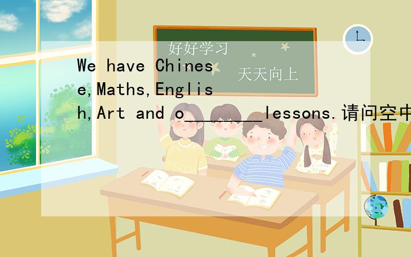 We have Chinese,Maths,English,Art and o________lessons.请问空中应该填什么?