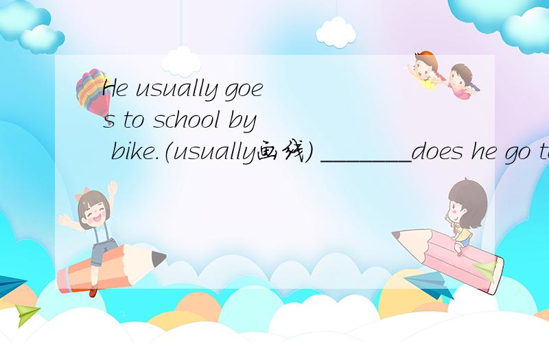 He usually goes to school by bike.（usually画线） _______does he go to school by bike?
