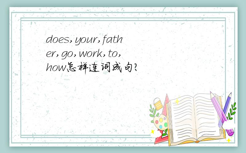 does,your,father,go,work,to,how怎样连词成句?