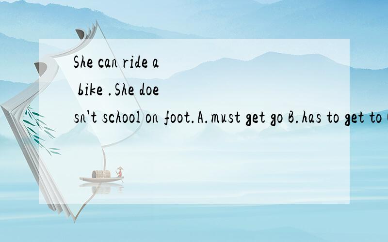 She can ride a bike .She doesn't school on foot.A.must get go B.has to get to C.has to go to D.doesn't have to go to