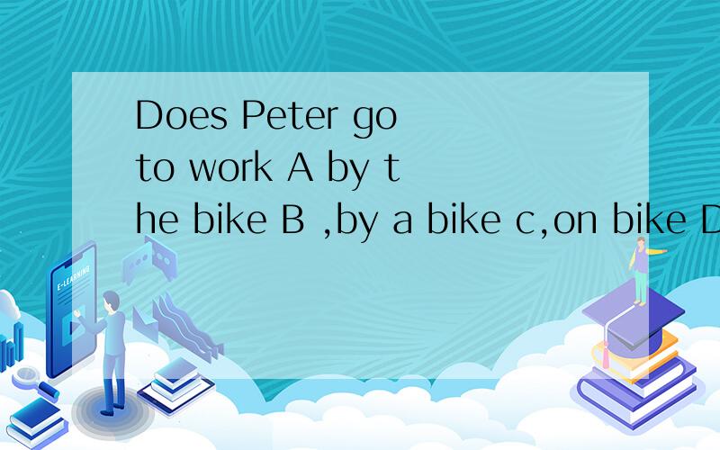 Does Peter go to work A by the bike B ,by a bike c,on bike D on hie bike