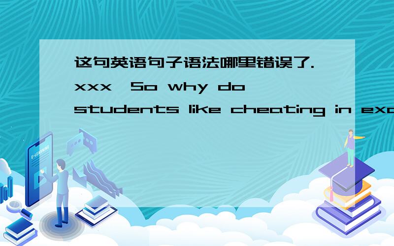 这句英语句子语法哪里错误了.xxx,So why do students like cheating in exams even if they could be caught by teachers?