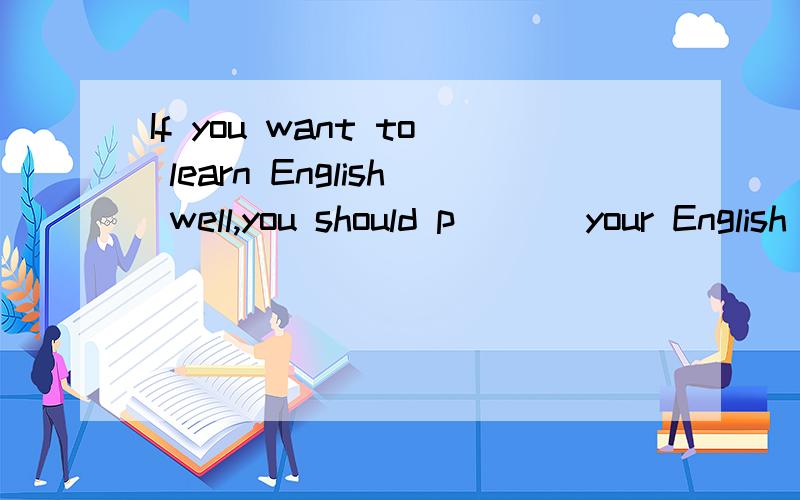 If you want to learn English well,you should p___ your English every day