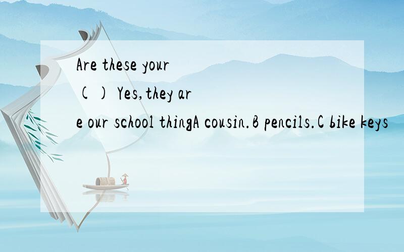 Are these your() Yes,they are our school thingA cousin.B pencils.C bike keys