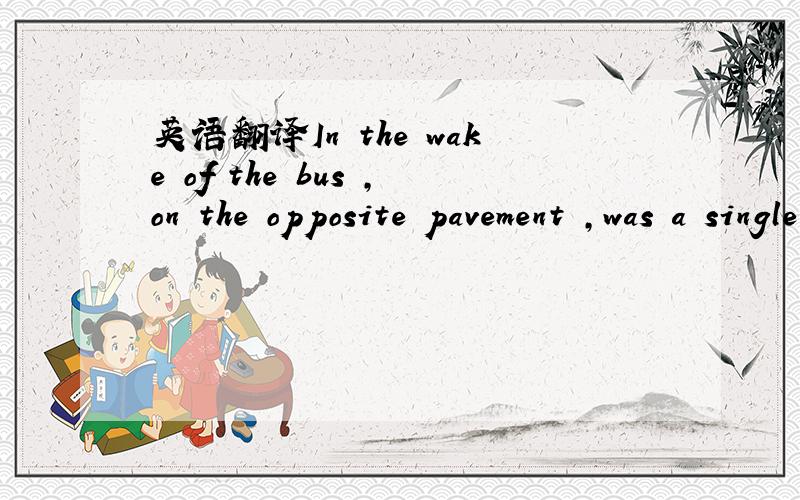 英语翻译In the wake of the bus ,on the opposite pavement ,was a single pedestrian ..,在对面的人行道上,有一个行人.（语境：主人公坐在一辆公交车上.）这句话中“in the wake of the bus”的意思是不是“在车子