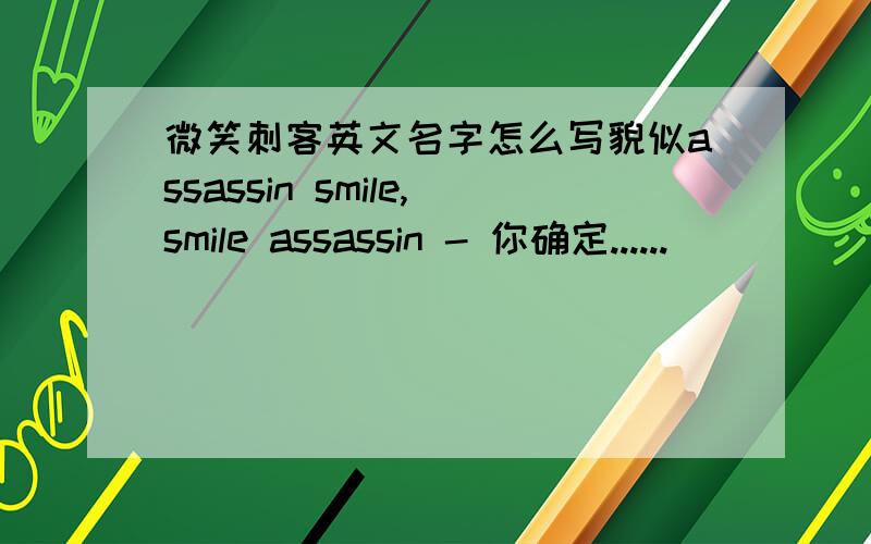 微笑刺客英文名字怎么写貌似assassin smile,smile assassin - 你确定......