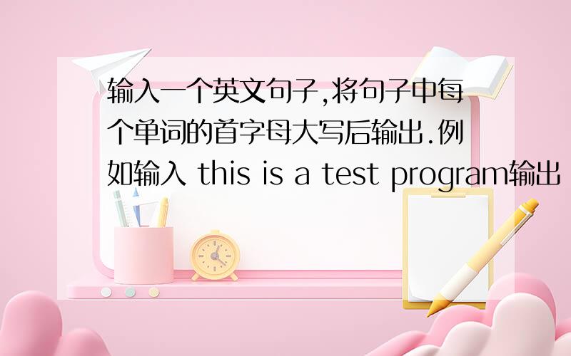 输入一个英文句子,将句子中每个单词的首字母大写后输出.例如输入 this is a test program输出 This Is A Test Program用C语言