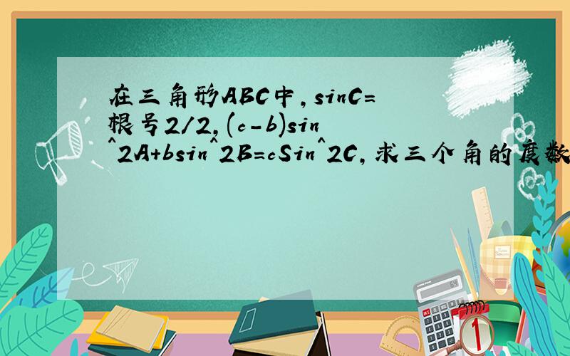 在三角形ABC中,sinC=根号2/2,(c-b)sin^2A+bsin^2B=cSin^2C,求三个角的度数.过程，谢。