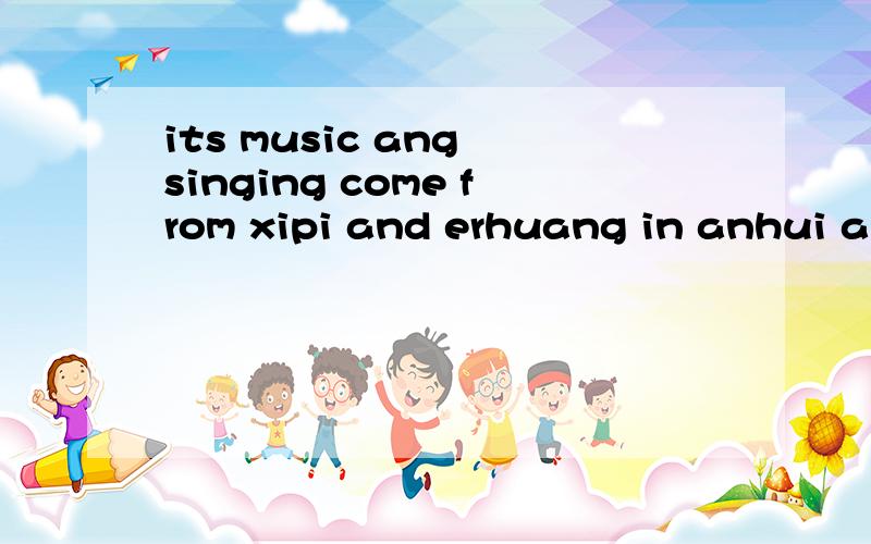 its music ang singing come from xipi and erhuang in anhui and hubei这句话什