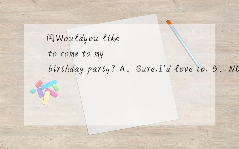 问Wouldyou like to come to my birthday party? A、Sure.I'd love to. B、NO, I don't want to go.C、NO,i have no time.