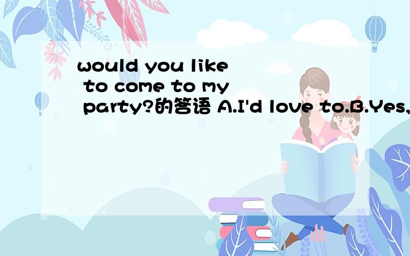 would you like to come to my party?的答语 A.I'd love to.B.Yes,please.选哪个,为什么?