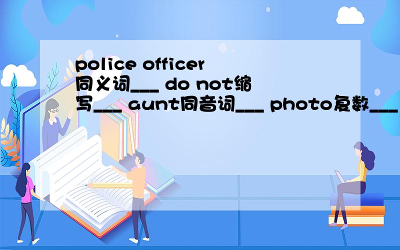 police officer同义词___ do not缩写___ aunt同音词___ photo复数___ man复数___ old反义词___dive名词____