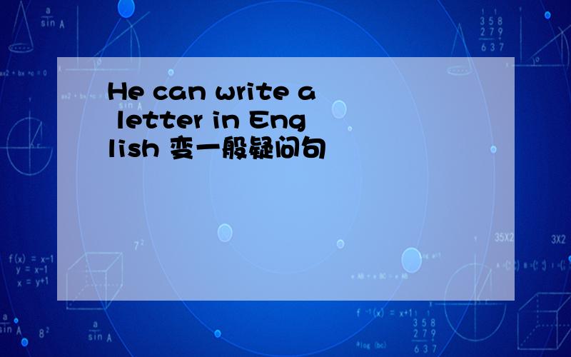 He can write a letter in English 变一般疑问句