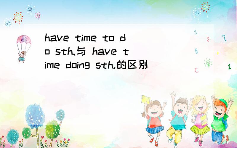 have time to do sth.与 have time doing sth.的区别