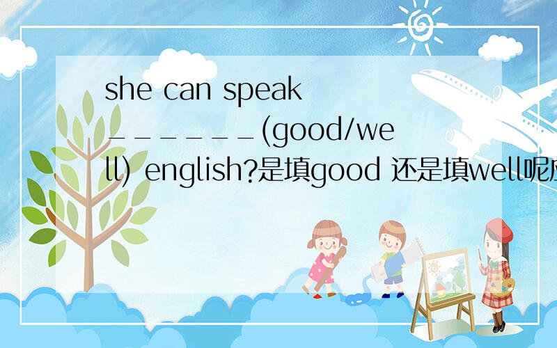 she can speak ______(good/well) english?是填good 还是填well呢应该是说这个人英语说的好吧，是不是该用good修饰English，说她说一口流利的英语？