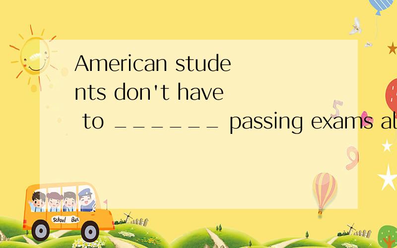 American students don't have to ______ passing exams all the time.选项：A.worry about B.tali aboutC.forget D.rememberB.talk about