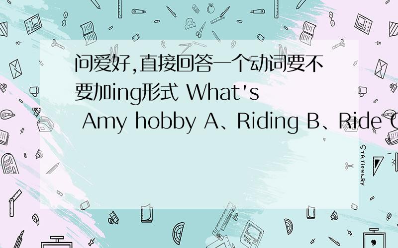 问爱好,直接回答一个动词要不要加ing形式 What's Amy hobby A、Riding B、Ride C、Rides