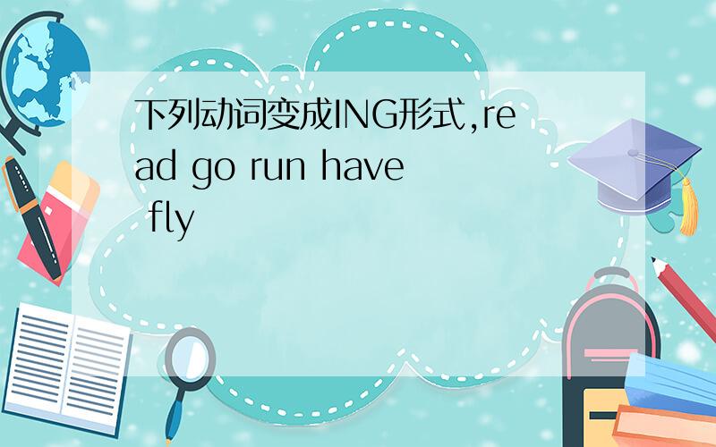 下列动词变成ING形式,read go run have fly
