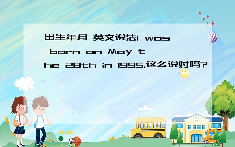出生年月 英文说法I was born on May the 28th in 1995.这么说对吗?