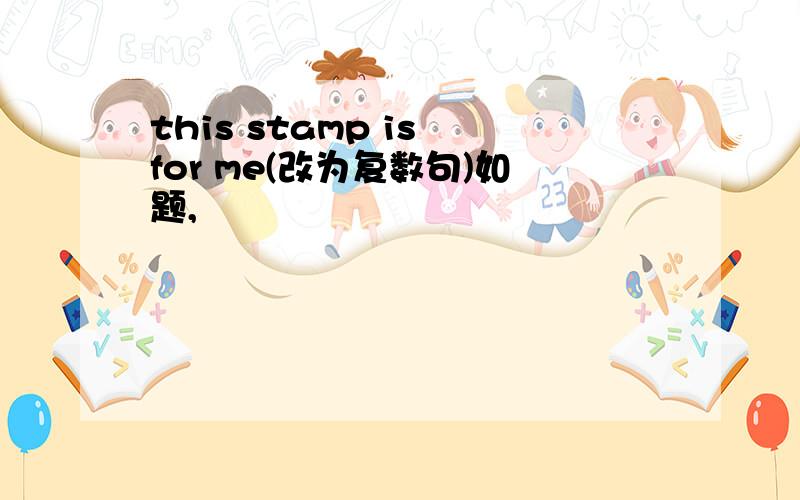 this stamp is for me(改为复数句)如题,
