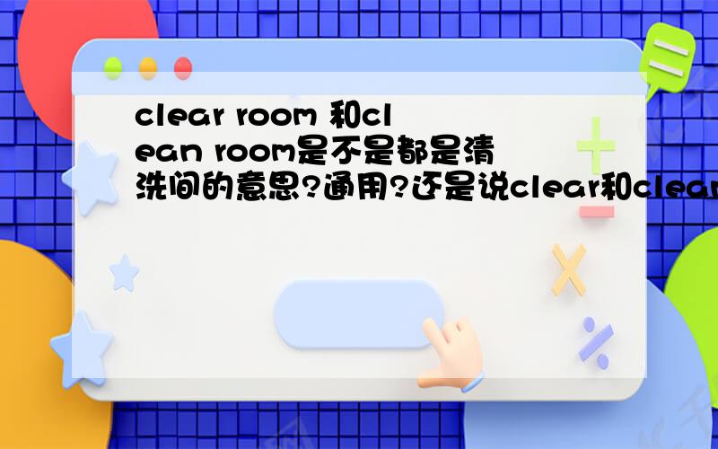 clear room 和clean room是不是都是清洗间的意思?通用?还是说clear和clean要加ing的