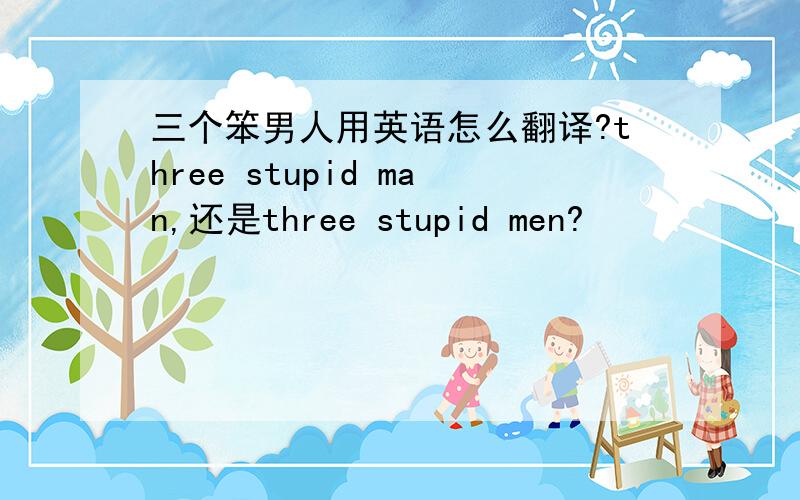 三个笨男人用英语怎么翻译?three stupid man,还是three stupid men?