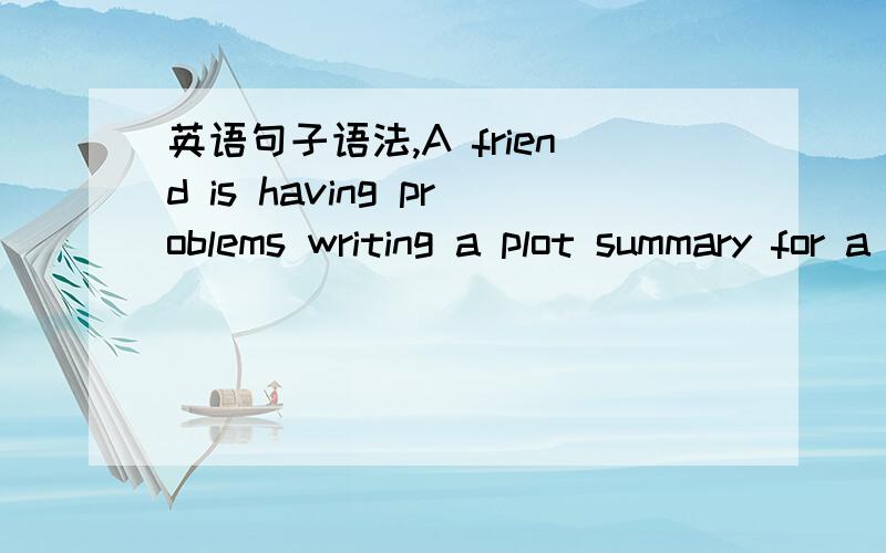 英语句子语法,A friend is having problems writing a plot summary for a book reportis 后面的 ：“have
