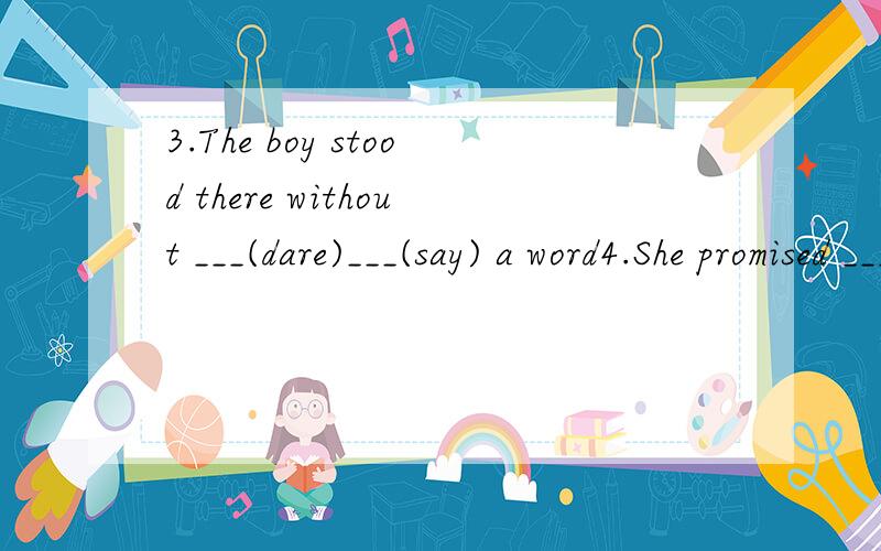 3.The boy stood there without ___(dare)___(say) a word4.She promised ___(come) but she failed ___(do) so5.It's no good ___(pretend)___(know)what you don't know6.Madame Curie devoted all her time to ___(work) hard for 4 years,and she succeeded in ___(