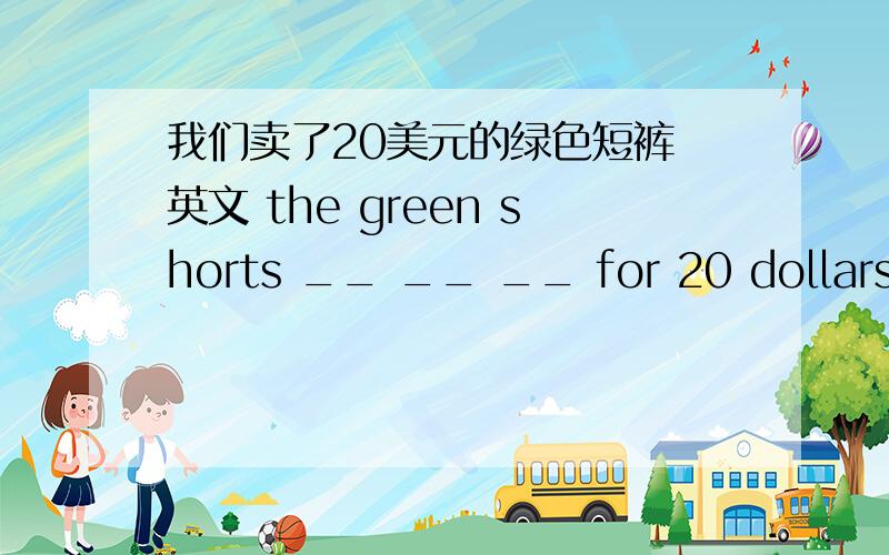 我们卖了20美元的绿色短裤 英文 the green shorts __ __ __ for 20 dollars