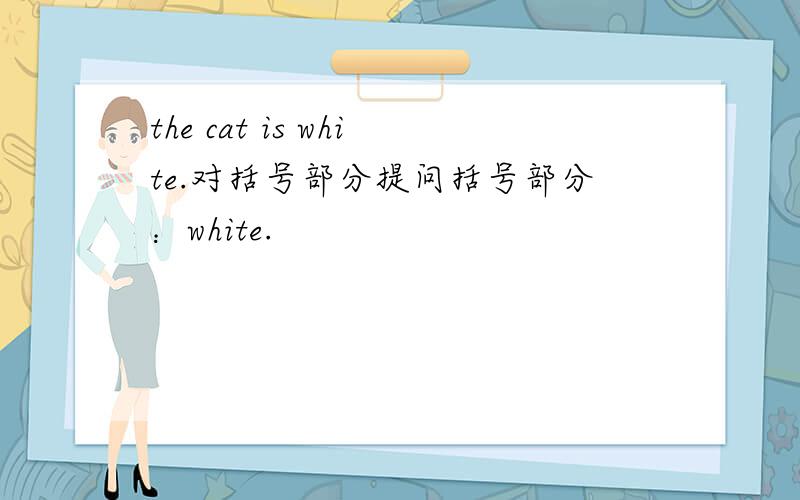 the cat is white.对括号部分提问括号部分：white.