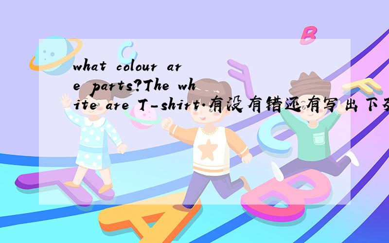 what colour are parts?The white are T-shirt.有没有错还有写出下列各名词的复数形式one deer some---------a shelf five-----------a baby three-----------
