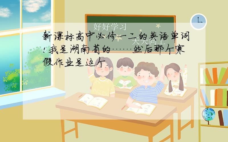 新课标高中必修一二的英语单词!我是湖南省的……然后那个寒假作业是这个.