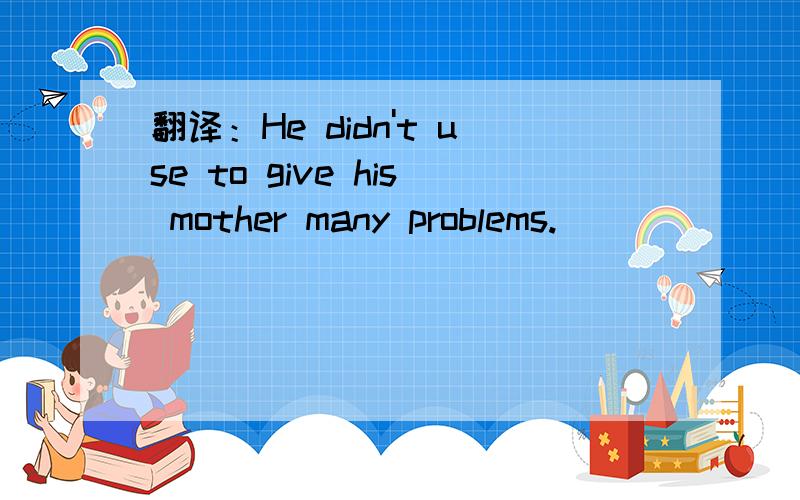 翻译：He didn't use to give his mother many problems.