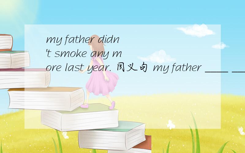 my father didn't smoke any more last year. 同义句 my father ____ _____ last year.