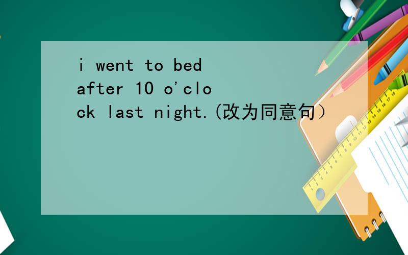 i went to bed after 10 o'clock last night.(改为同意句）
