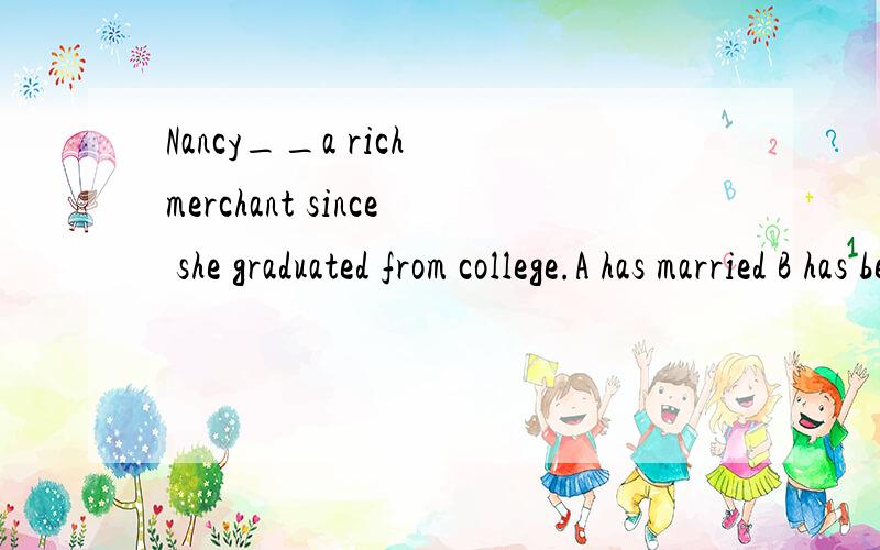 Nancy__a rich merchant since she graduated from college.A has married B has been married to想问A和B 如何区分呢