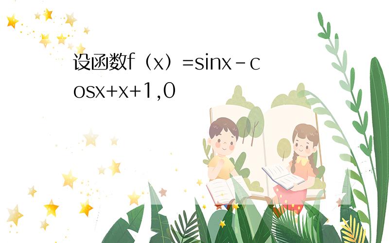 设函数f（x）=sinx-cosx+x+1,0