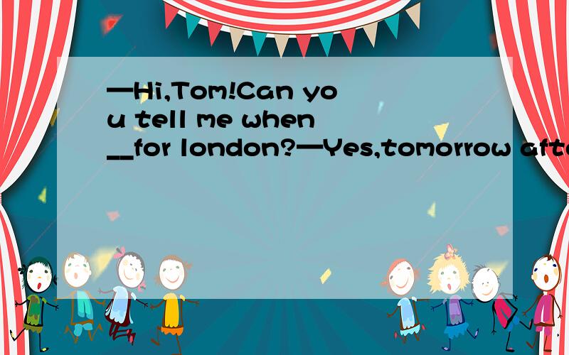 —Hi,Tom!Can you tell me when__for london?—Yes,tomorrow afternoon A.leaving B leaves C to leaveD 是 are you leaving我想问为什么选 to leave..此题没有讲解
