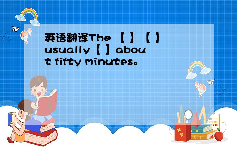 英语翻译The 【 】【 】usually【 】about fifty minutes。