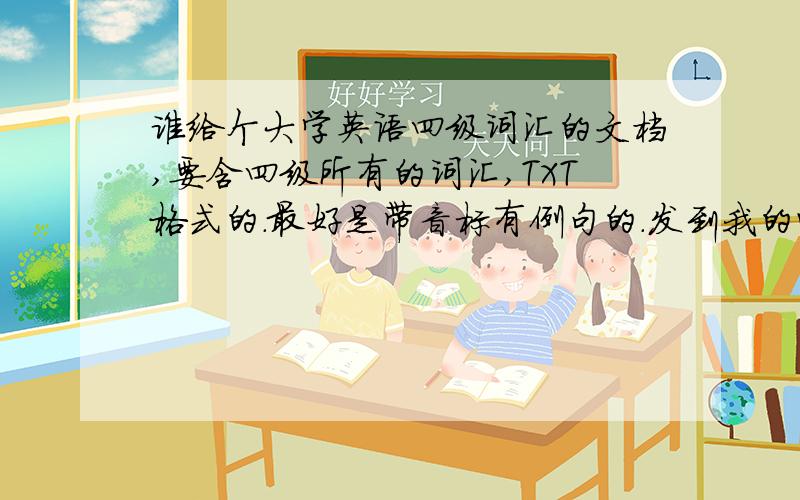 谁给个大学英语四级词汇的文档,要含四级所有的词汇,TXT格式的.最好是带音标有例句的.发到我的邮箱 wang_yu_ying_hua@sina.com,