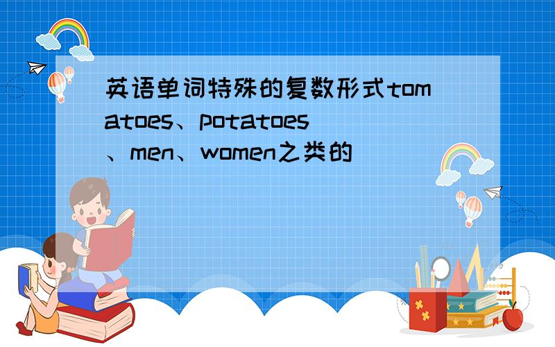 英语单词特殊的复数形式tomatoes、potatoes、men、women之类的