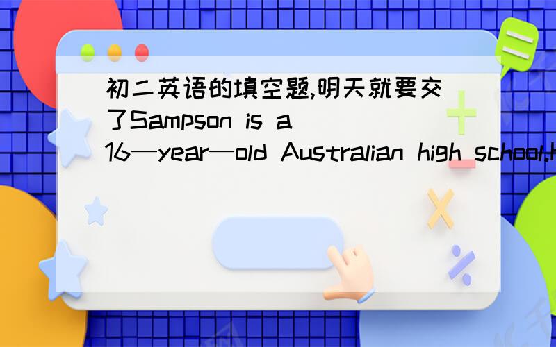 初二英语的填空题,明天就要交了Sampson is a 16—year—old Australian high school.He has recently become one of a few Australians who have﹙1﹚a gold medal at the International Mathematical Olympiad﹙IMO﹚in 2009.“It＇s not an ﹙