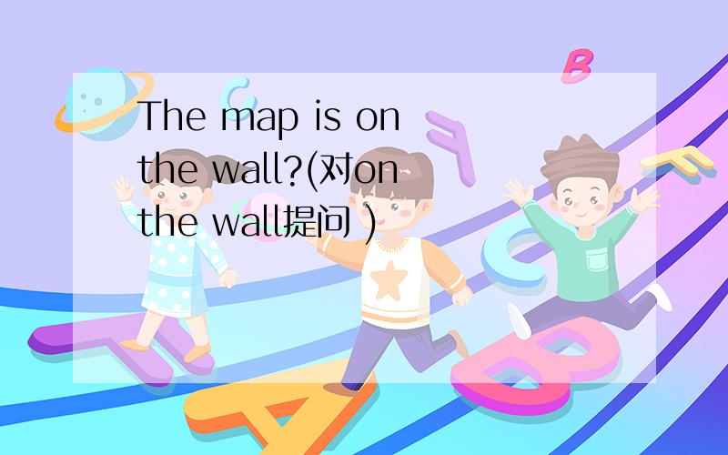 The map is on the wall?(对on the wall提问 )