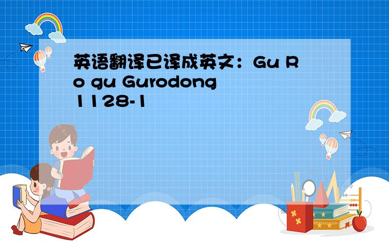 英语翻译已译成英文：Gu Ro gu Gurodong 1128-1