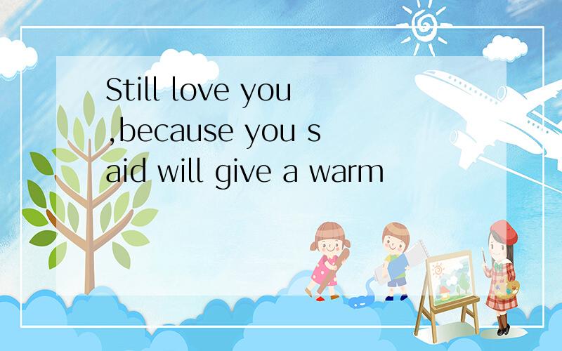 Still love you,because you said will give a warm